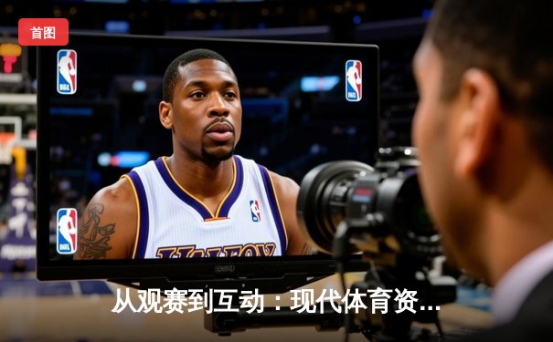 从观赛到互动：现代体育资讯网如何重塑我们的赛事体验