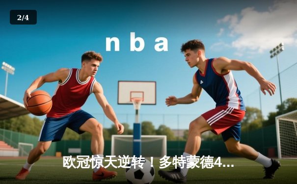 欧冠惊天逆转！多特蒙德4-2马竞总分5-4晋级四强，菲尔克鲁格制胜球定乾坤 - 2