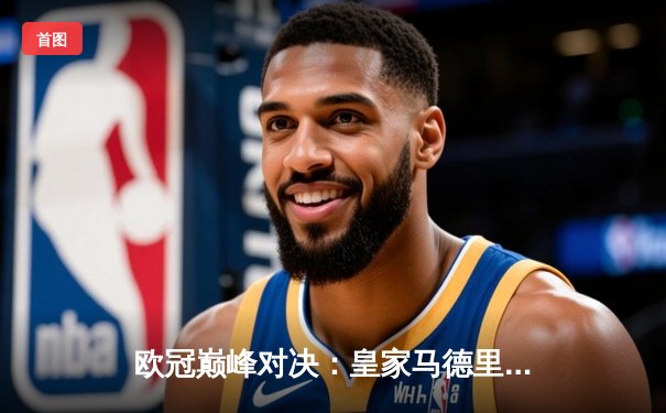 欧冠巅峰对决：皇家马德里补时绝杀拜仁慕尼黑，惊险挺进决赛